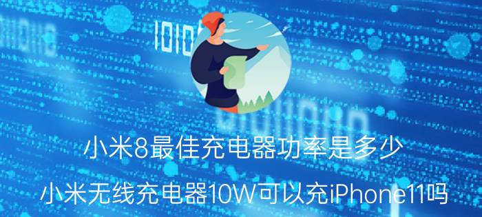 小米8最佳充电器功率是多少 小米无线充电器10W可以充iPhone11吗？